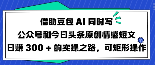 借助豆包AI同时写公众号和今日头条原创情感短文日入3张的实操之路，可矩形操作-腾渊网创