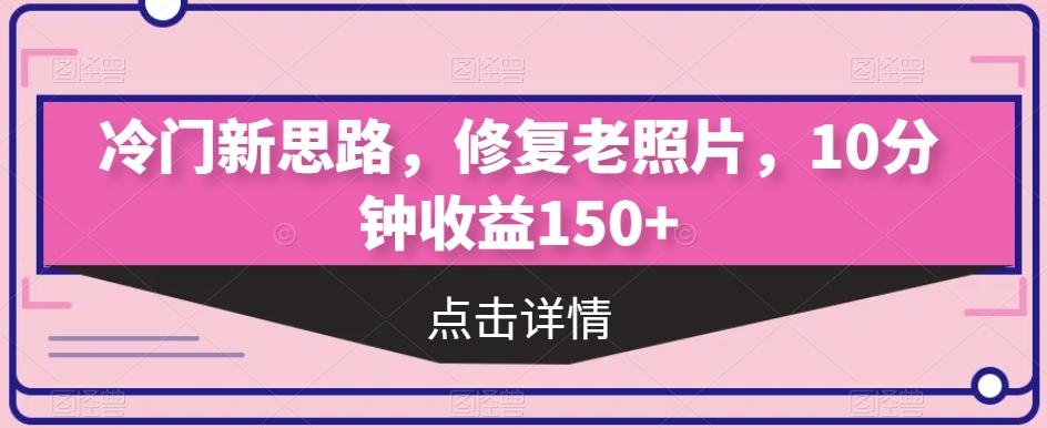冷门新思路，修复老照片，10分钟收益150+-腾渊网创