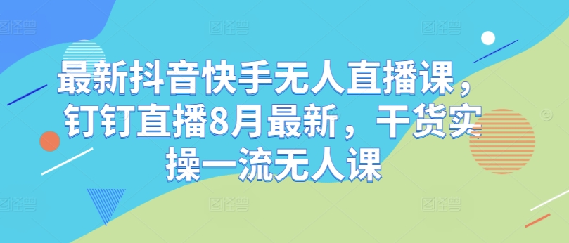 最新抖音快手无人直播课，钉钉直播8月最新，干货实操一流无人课-腾渊网创