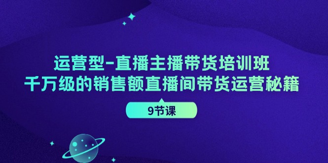 运营型直播主播带货培训班，千万级的销售额直播间带货运营秘籍(9节课)-腾渊网创