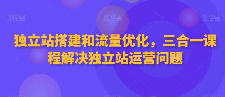 独立站搭建和流量优化，三合一课程解决独立站运营问题-腾渊网创