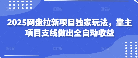 2025网盘拉新项目独家玩法，靠主项目支线做出全自动收益-腾渊网创