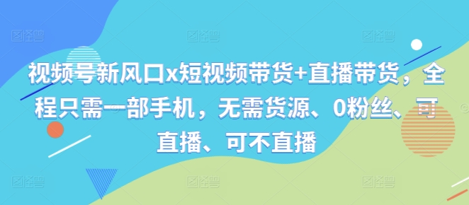 视频号新风口x短视频带货+直播带货，全程只需一部手机，无需货源、0粉丝、可直播、可不直播-腾渊网创