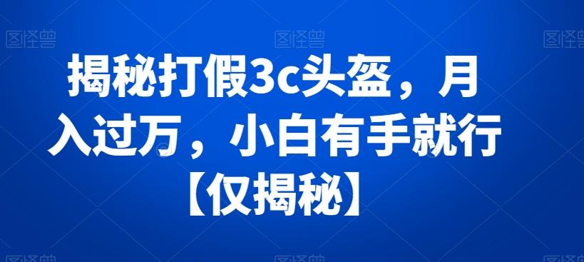 揭秘打假3c头盔，月入过万，小白有手就行【仅揭秘】-腾渊网创
