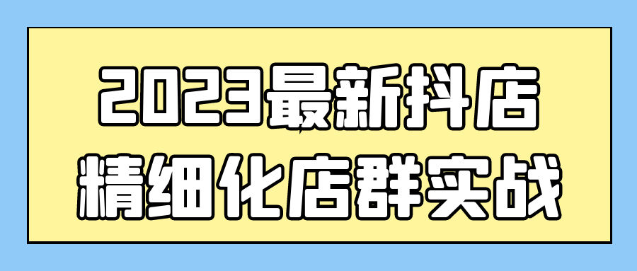 2023最新抖店精细化店群实战-腾渊论坛