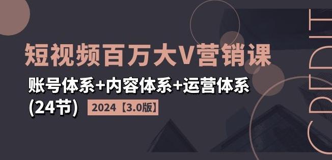 2024短视频百万大V营销课【3.0版】账号体系+内容体系+运营体系(24节)-腾渊网创