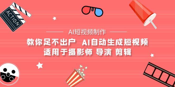 (9722期)【AI短视频制作】教你足不出户  AI自动生成短视频 适用于摄影师 导演 剪辑-腾渊论坛