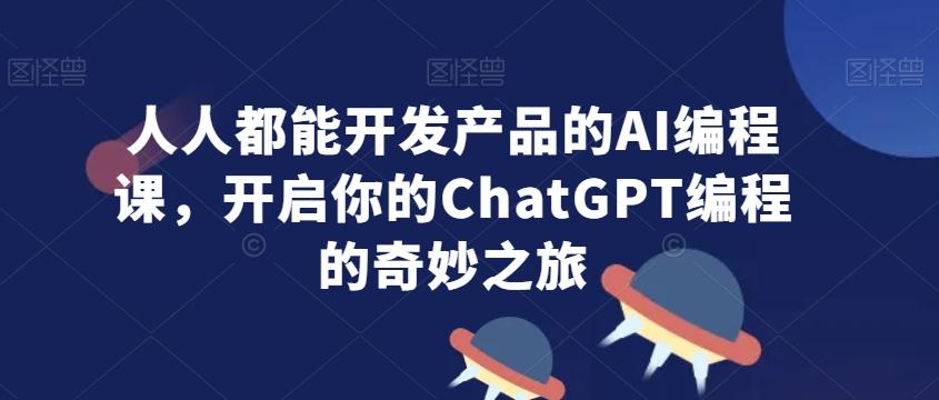 人人都能开发产品的AI编程课，开启你的ChatGPT编程的奇妙之旅-腾渊网创