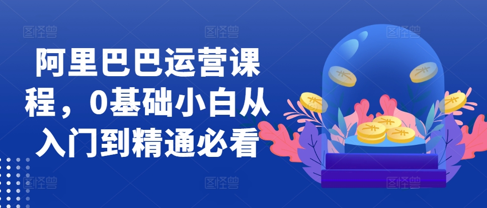 阿里巴巴运营课程，0基础小白从入门到精通必看-腾渊网创