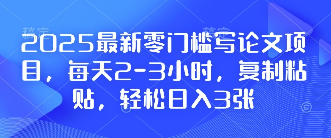 2025最新零门槛写论文项目，每天2-3小时，复制粘贴，轻松日入3张，附详细资料教程【揭秘】-腾渊网创