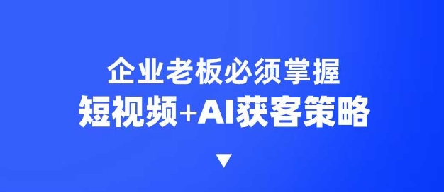 企业短视频AI获客霸屏流量课，6步短视频+AI突围法，3大霸屏抢客策略-腾渊论坛