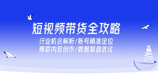 短视频带货全攻略，行业机会解析/账号精准定位/爆款内容创作/数据复盘优化-腾渊论坛
