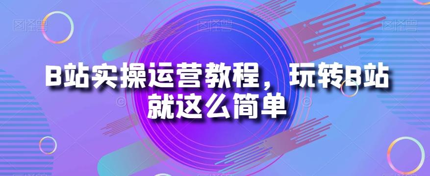 B站实操运营教程，玩转B站就这么简单-腾渊论坛