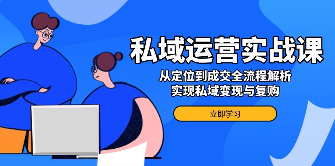私域运营实战课，从定位到成交全流程解析，实现私域变现与复购-腾渊网创