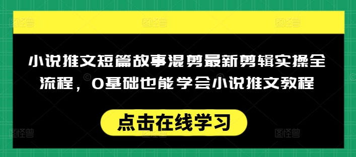 小说推文短篇故事混剪最新剪辑实操全流程，0基础也能学会小说推文教程，肯干多发日入多张-腾渊网创