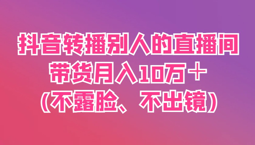 抖音转播别人的直播间带货月入10万＋(不露脸、不出镜)-腾渊论坛