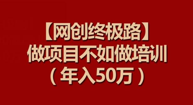 【网创终极路】做项目不如做项目培训，年入50万【揭秘】-腾渊网创