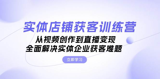实体店铺获客特训营：从视频创作到直播变现，全面解决实体企业获客难题-腾渊网创