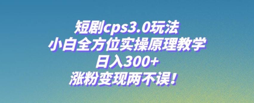 短剧cps3.0玩法，小白全方位实操原理教学，日入300+，涨粉变现两不误！-腾渊论坛
