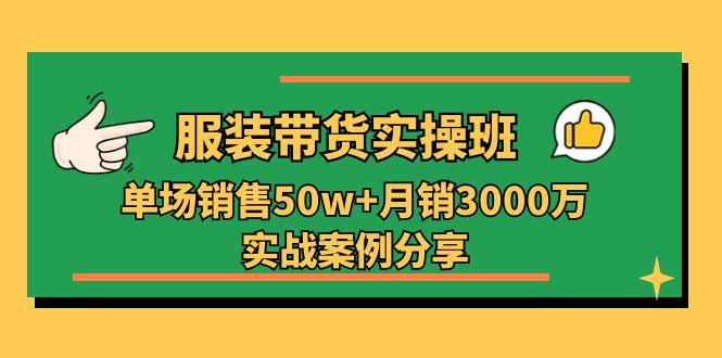服装带货实操培训班：单场销售50w+月销3000万实战案例分享(27节-腾渊网创