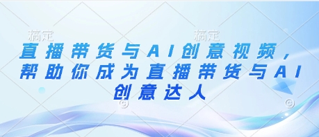 直播带货与AI创意视频，帮助你成为直播带货与AI创意达人-腾渊论坛