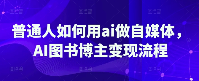 普通人如何用ai做自媒体，AI图书博主变现流程-腾渊网创