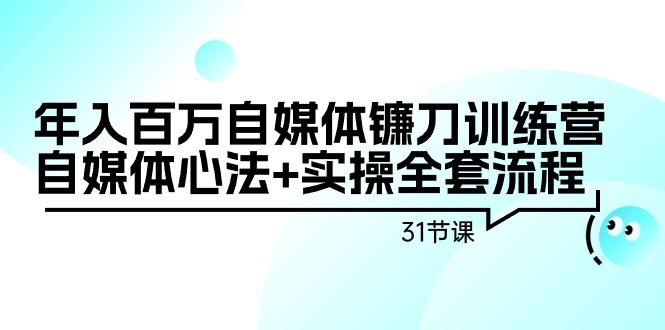 年入百万自媒体镰刀训练营：自媒体心法+实操全套流程(31节课)-腾渊网创