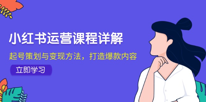 小红书运营课程详解：起号策划与变现方法，打造爆款内容-腾渊网创