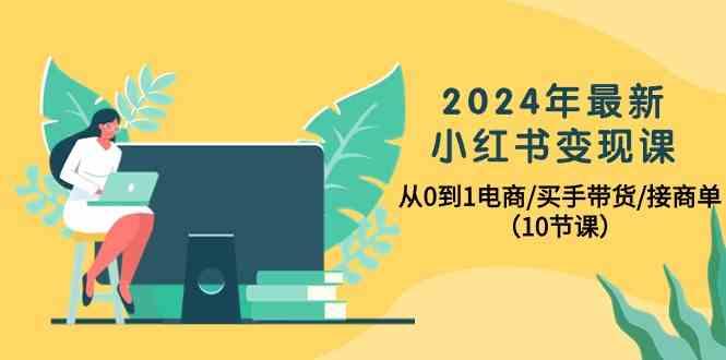 2024年最新小红书变现课，从0到1电商/买手带货/接商单(10节课)-腾渊网创