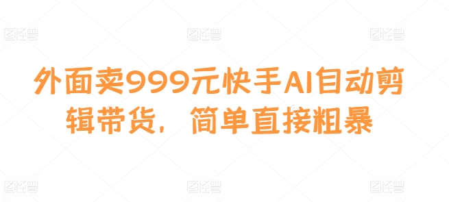 外面卖999元快手AI自动剪辑带货，简单直接粗暴-腾渊网创
