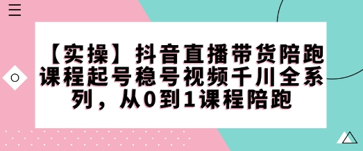 【实操】抖音直播带货陪跑课程起号稳号视频千川全系列，从0到1课程陪跑-腾渊网创