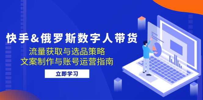 快手&俄罗斯 数字人带货：流量获取与选品策略 文案制作与账号运营指南-腾渊网创