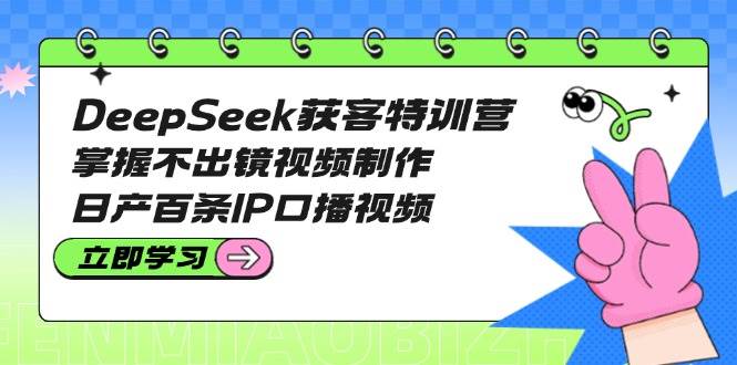 DeepSeek获客特训营：掌握不出镜视频制作，日产百条IP口播视频-腾渊网创