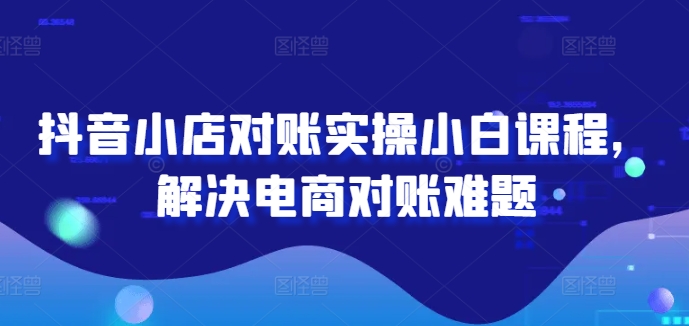 抖音小店对账实操小白课程，解决电商对账难题-腾渊网创