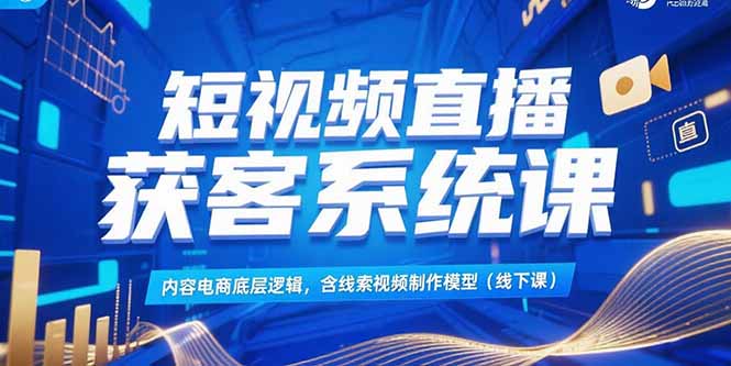 短视频直播获客系统课，内容电商底层逻辑，含线索视频制作模型(线下课-腾渊网创