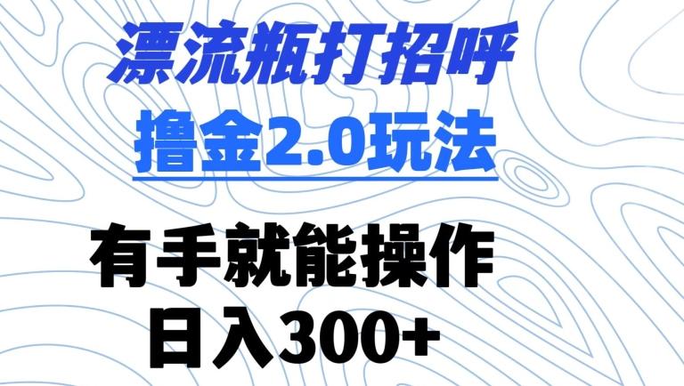 漂流瓶打招呼撸金2.0玩法，有手就能做，日入300+【揭秘】-腾渊论坛