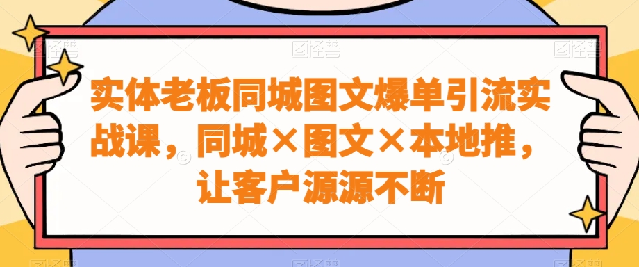 实体老板同城图文爆单引流实战课，同城×图文×本地推，让客户源源不断-腾渊网创