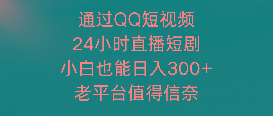 (9469期)通过QQ短视频、24小时直播短剧，小白也能日入300+，老平台值得信奈-腾渊论坛