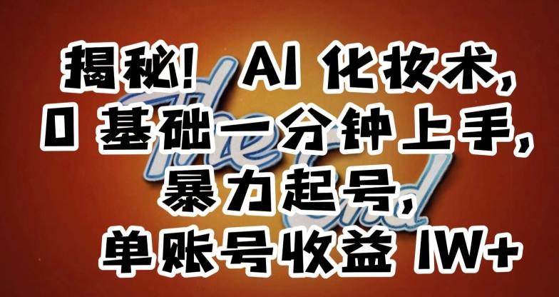 揭秘！AI化妆术，0基础一分钟上手，暴力起号，单账号收益1W+-腾渊论坛