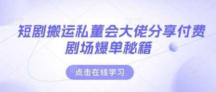 短剧搬运私董会大佬分享付费剧场爆单秘籍-腾渊网创