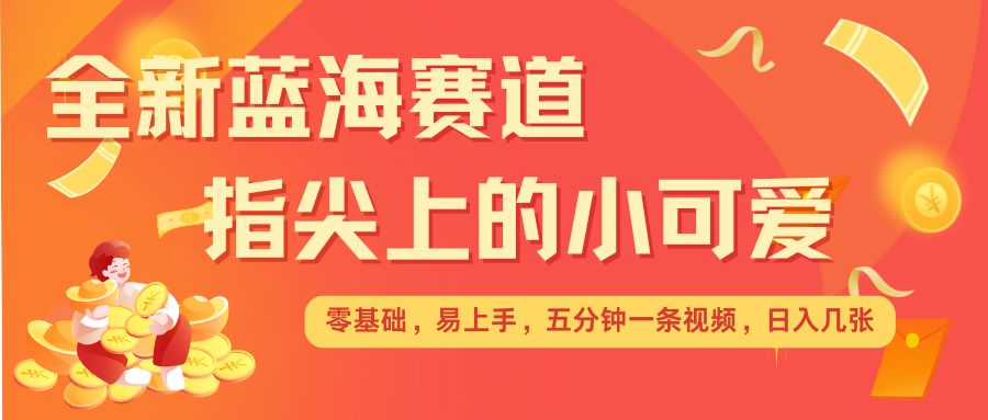 最新蓝海赛道，指尖上的小可爱，几分钟一条治愈系视频，日入几张，矩阵操作收益翻倍-腾渊网创