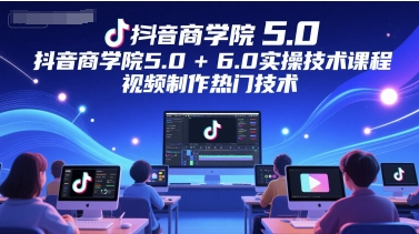 抖音商学院5.0+6.0实操技术课程，视频制作热门技术-腾渊论坛