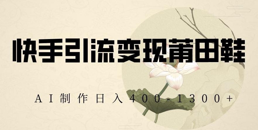 快手引流变现莆田鞋，AI制作日入400+【揭秘】-腾渊论坛