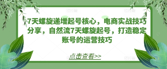 7天螺旋递增起号核心，电商实战技巧分享，自然流7天螺旋起号，打造稳定账号的运营技巧-腾渊网创