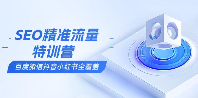 SEO精准流量特训营，百度微信抖音小红书全覆盖，带你搞懂搜索优化核心技巧-腾渊网创