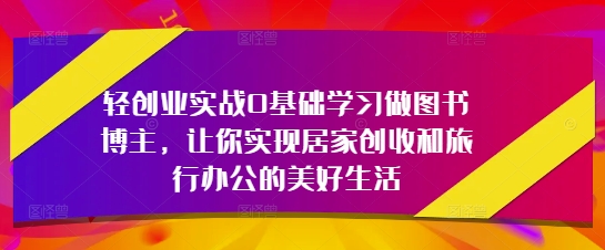 轻创业实战0基础学习做图书博主，让你实现居家创收和旅行办公的美好生活-腾渊网创