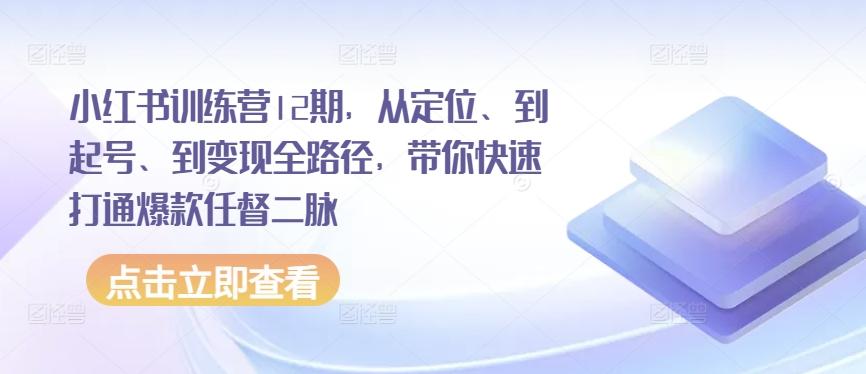 小红书训练营12期，从定位、到起号、到变现全路径，带你快速打通爆款任督二脉-腾渊网创