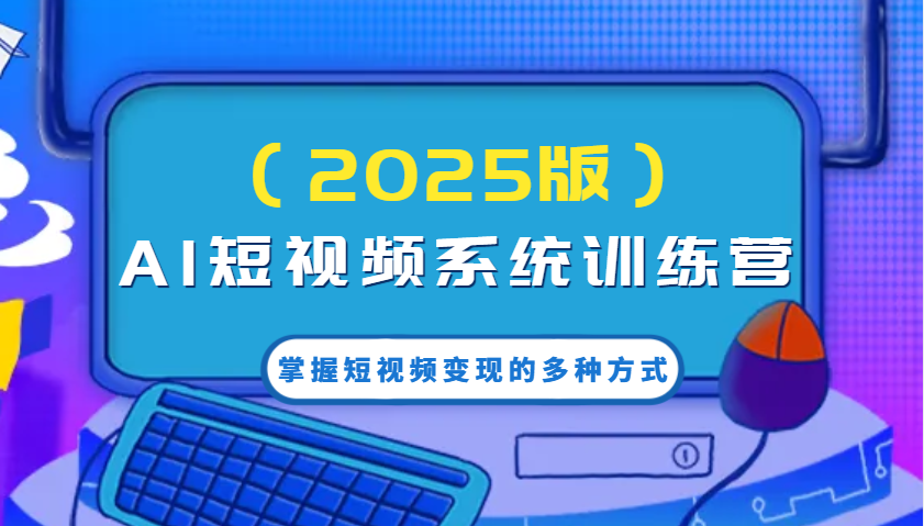 AI短视频系统训练营(2025版)掌握短视频变现的多种方式，结合AI技术提升创作效率！-腾渊网创