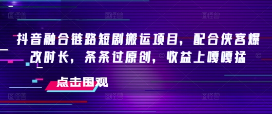 抖音融合链路短剧搬运项目，配合侠客爆改时长，条条过原创，收益嘎嘎猛-腾渊论坛