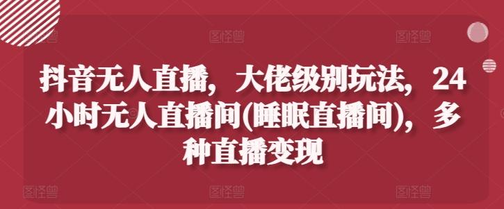 抖音无人直播，大佬级别玩法，24小时无人直播间(睡眠直播间)，多种直播变现【揭秘】-腾渊网创